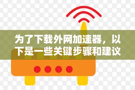 为了下载外网加速器，以下是一些关键步骤和建议