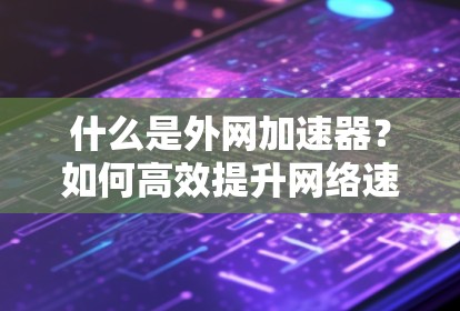什么是外网加速器?如何高效提升网络速度? 什么是外网加速器?如何高效提升网络速度?