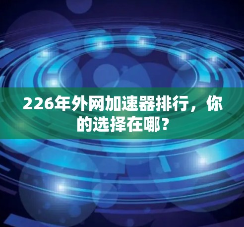 226年外网加速器排行,你的选择在哪? 226年外网加速器排行,你的选择在哪?