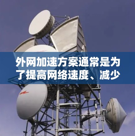 外网加速方案通常是为了提高网络速度、减少延迟和提高连接质量。以下是一些常见的外网加速方法和步骤