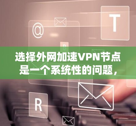 选择外网加速VPN节点是一个系统性的问题,需要综合考虑多个因素。以下是一个详细的指南,帮助用户找到最适合自己的VPN节点 选择外网加速VPN节点是一个系统性的问题,需要综合考虑多个因素。以下是一个详细的指南,帮助用户找到最适合自己的VPN节点