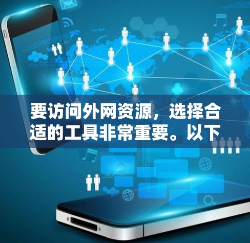 要访问外网资源，选择合适的工具非常重要。以下是一些最新的工具分类和推荐