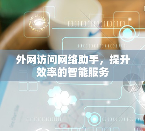 外网访问网络助手，提升效率的智能服务