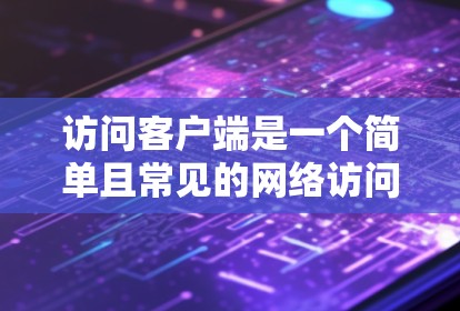 访问客户端是一个简单且常见的网络访问技术,广泛应用于多个设备和平台。以下是对访问客户端的详细步骤和注意事项 访问客户端是一个简单且常见的网络访问技术,广泛应用于多个设备和平台。以下是对访问客户端的详细步骤和注意事项