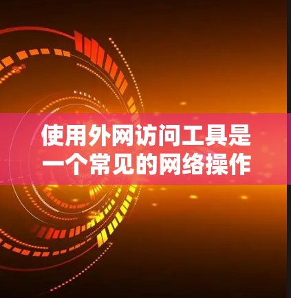 使用外网访问工具是一个常见的网络操作，可以利用这些工具来访问互联网资源、管理文档、查找资料等。以下是使用外网访问工具的教程