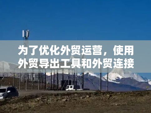 为了优化外贸运营，使用外贸导出工具和外贸连接器是不错的选择。以下是对这些工具的详细学习计划和步骤