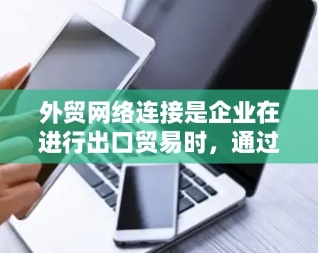外贸网络连接是企业在进行出口贸易时,通过互联网和各种渠道来优化信息传播、提升效率和增强合作关系的重要手段。以下是对该问题的分步解释和总结 外贸网络连接是企业在进行出口贸易时,通过互联网和各种渠道来优化信息传播、提升效率和增强合作关系的重要手段。以下是对该问题的分步解释和总结