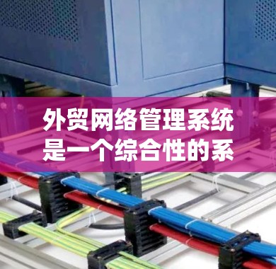 外贸网络管理系统是一个综合性的系统,旨在帮助外贸企业高效、准确地进行国际物流、税务、支付、合同管理和合规管理。以下是对该系统的详细分析和总结 外贸网络管理系统是一个综合性的系统,旨在帮助外贸企业高效、准确地进行国际物流、税务、支付、合同管理和合规管理。以下是对该系统的详细分析和总结