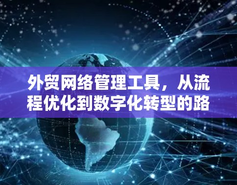 外贸网络管理工具,从流程优化到数字化转型的路径 外贸网络管理工具,从流程优化到数字化转型的路径