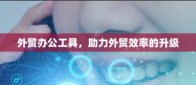 外贸办公工具,助力外贸效率的升级 外贸办公工具,助力外贸效率的升级