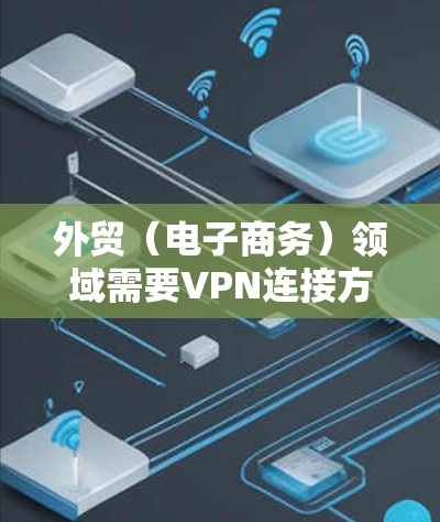 外贸（电子商务）领域需要VPN连接方案的设计和实施，以支持企业的数据安全、传输和访问。以下是一个详细的外贸VPN连接方案，涵盖设计原则、技术选择、部署实施步骤以及注意事项