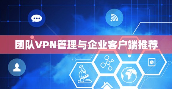 团队VPN管理与企业客户端推荐 团队VPN管理与企业客户端推荐