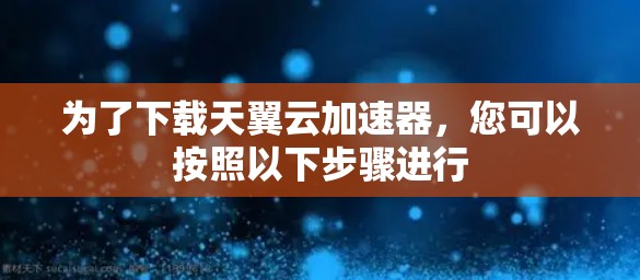为了下载天翼云加速器,您可以按照以下步骤进行 为了下载天翼云加速器,您可以按照以下步骤进行
