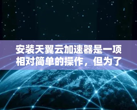 安装天翼云加速器是一项相对简单的操作，但为了确保您能够顺利安装并使用该工具，以下是一些关键步骤和注意事项
