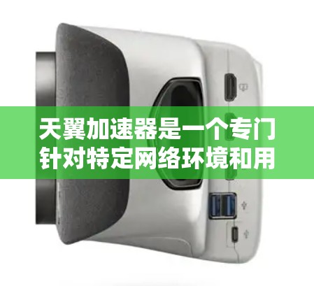 天翼加速器是一个专门针对特定网络环境和用户需求的加速工具，其网络优化主要涉及以下几个方面