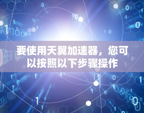 要使用天翼加速器,您可以按照以下步骤操作 要使用天翼加速器,您可以按照以下步骤操作