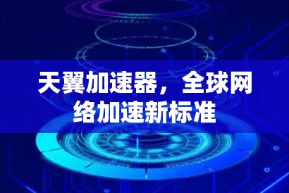天翼加速器,全球网络加速新标准 天翼加速器,全球网络加速新标准