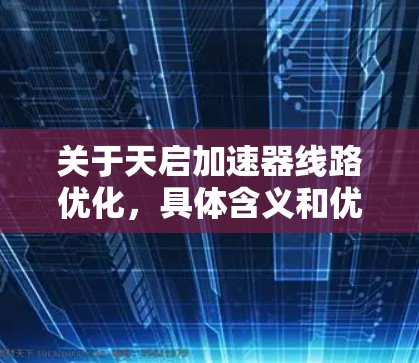 关于天启加速器线路优化,具体含义和优化方法需要根据上下文来确定。不过,我可以提供一个通用的加速器线路优化的思路和可能的优化方法,以帮助你更好地理解 关于天启加速器线路优化,具体含义和优化方法需要根据上下文来确定。不过,我可以提供一个通用的加速器线路优化的思路和可能的优化方法,以帮助你更好地理解