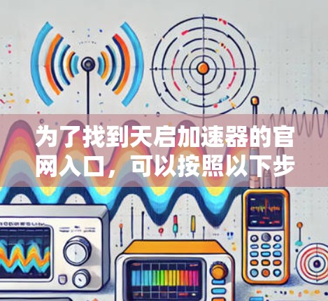 为了找到天启加速器的官网入口,可以按照以下步骤进行 为了找到天启加速器的官网入口,可以按照以下步骤进行