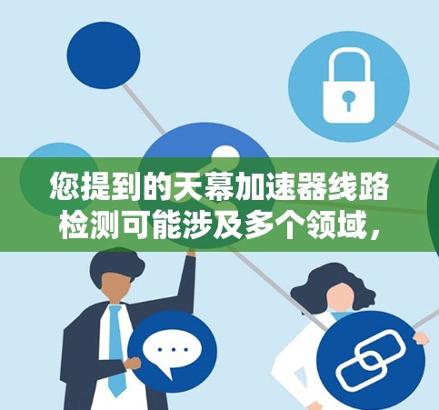 您提到的天幕加速器线路检测可能涉及多个领域，具体含义取决于上下文。以下是一些可能的解释和解决方案