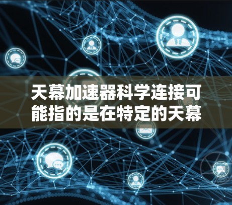 天幕加速器科学连接可能指的是在特定的天幕应用或平台中,使用加速器来提升性能,或者在科学计算领域中使用加速器来提升效率。以下是一些可能的解释和应用场景 天幕加速器科学连接可能指的是在特定的天幕应用或平台中,使用加速器来提升性能,或者在科学计算领域中使用加速器来提升效率。以下是一些可能的解释和应用场景
