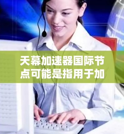 天幕加速器国际节点可能是指用于加速视频下载、文件上传或在线互动的国际加速器工具。以下是一些常见的国际加速器节点