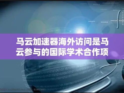 马云加速器海外访问是马云参与的国际学术合作项目,旨在促进技术创新和国际间的学术交流。以下是对该事件的逐步解释和总结 马云加速器海外访问是马云参与的国际学术合作项目,旨在促进技术创新和国际间的学术交流。以下是对该事件的逐步解释和总结