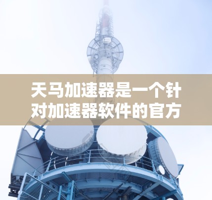 天马加速器是一个针对加速器软件的官方加速器，旨在帮助用户更快地缩短加速时间。以下是关于天马加速器的官网信息