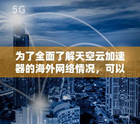 为了全面了解天空云加速器的海外网络情况,可以按照以下步骤进行研究 为了全面了解天空云加速器的海外网络情况,可以按照以下步骤进行研究