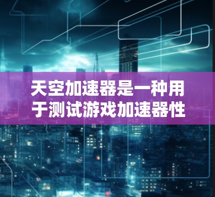 天空加速器是一种用于测试游戏加速器性能的工具,通过模拟高速运行的游戏,帮助开发者了解加速器在不同场景下的表现。以下是一些关于天空加速器速度测试的常见问题及解决方案 天空加速器是一种用于测试游戏加速器性能的工具,通过模拟高速运行的游戏,帮助开发者了解加速器在不同场景下的表现。以下是一些关于天空加速器速度测试的常见问题及解决方案