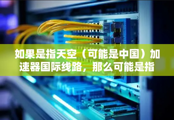 如果是指天空（可能是中国）加速器国际线路，那么可能是指中国在加速器领域的国际合作项目，例如国家实验室的加速器项目，以及这些项目与国际科研机构的合作情况