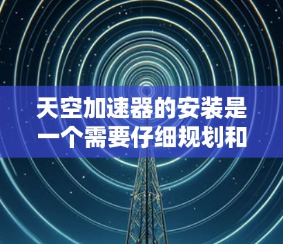 天空加速器的安装是一个需要仔细规划和操作的过程，以下是一个有条理的指南，帮助您顺利完成安装和使用