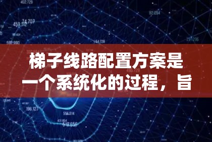 梯子线路配置方案是一个系统化的过程，旨在确保设备正常运行并提供安全的电力连接。以下是对梯子线路配置方案的详细分析