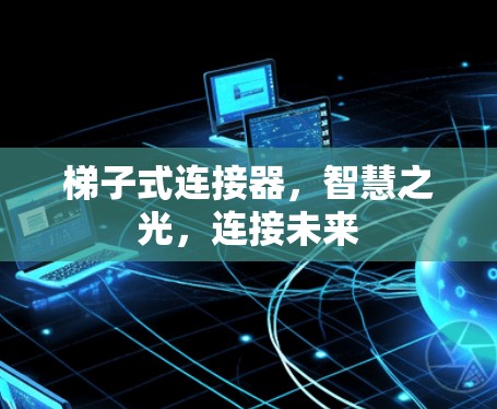 梯子式连接器,智慧之光,连接未来 梯子式连接器,智慧之光,连接未来