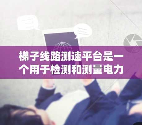 梯子线路测速平台是一个用于检测和测量电力系统中设备运行速度的设备或系统,通常基于专业传感器和数据处理技术。以下是对梯子线路测速平台的详细介绍 梯子线路测速平台是一个用于检测和测量电力系统中设备运行速度的设备或系统,通常基于专业传感器和数据处理技术。以下是对梯子线路测速平台的详细介绍