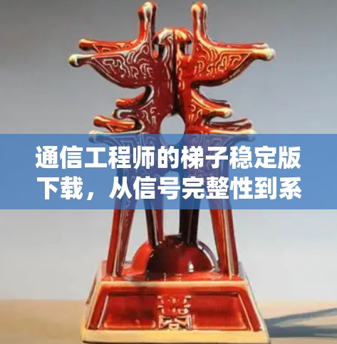 通信工程师的梯子稳定版下载，从信号完整性到系统稳定性的挑战与解决方案