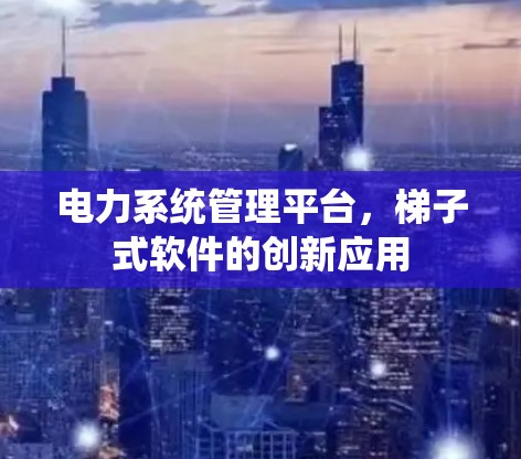 电力系统管理平台,梯子式软件的创新应用 电力系统管理平台,梯子式软件的创新应用