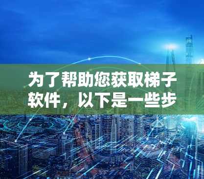 为了帮助您获取梯子软件，以下是一些步骤和建议