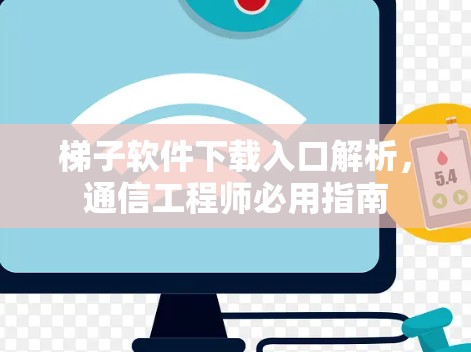 梯子软件下载入口解析，通信工程师必用指南