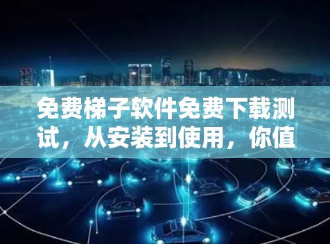 免费梯子软件免费下载测试，从安装到使用，你值得的体验