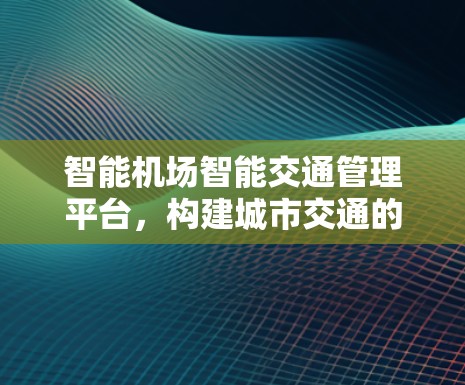 智能机场智能交通管理平台,构建城市交通的数字化转型新范式 智能机场智能交通管理平台,构建城市交通的数字化转型新范式