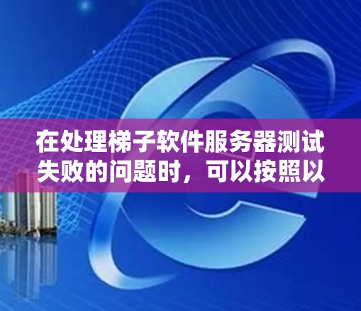在处理梯子软件服务器测试失败的问题时,可以按照以下步骤进行排查和修复 在处理梯子软件服务器测试失败的问题时,可以按照以下步骤进行排查和修复