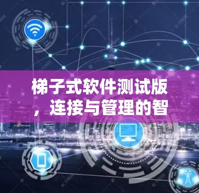 梯子式软件测试版,连接与管理的智能解决方案 梯子式软件测试版,连接与管理的智能解决方案