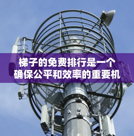 梯子的免费排行是一个确保公平和效率的重要机制。以下是一个清晰的步骤,帮助您管理梯子的免费排行 梯子的免费排行是一个确保公平和效率的重要机制。以下是一个清晰的步骤,帮助您管理梯子的免费排行