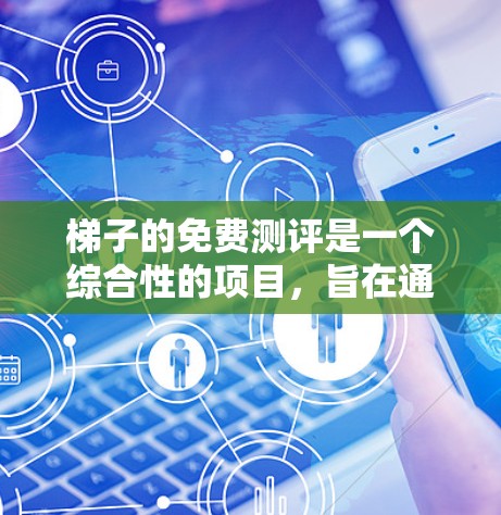 梯子的免费测评是一个综合性的项目，旨在通过多种手段帮助用户评估梯子的功能和性能。以下是详细的步骤和方法