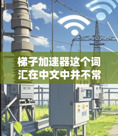 梯子加速器这个词汇在中文中并不常见，可能需要根据上下文来理解其含义。以下是一些可能的解释