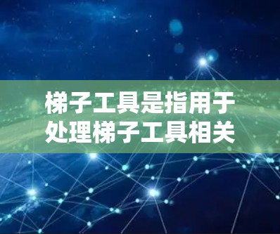 梯子工具是指用于处理梯子工具相关问题的工具,涵盖测量、计算、绘图和维护等多方面的工具。以下是对其体验的详细总结 梯子工具是指用于处理梯子工具相关问题的工具,涵盖测量、计算、绘图和维护等多方面的工具。以下是对其体验的详细总结