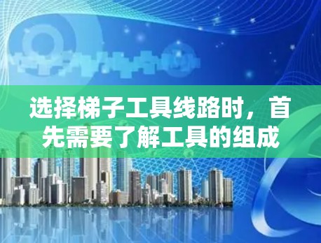 选择梯子工具线路时,首先需要了解工具的组成部分及其作用。梯子工具箱内通常包含梯子固定器、固定绳、固定螺母、固定线和其他工具箱。具体操作包括 选择梯子工具线路时,首先需要了解工具的组成部分及其作用。梯子工具箱内通常包含梯子固定器、固定绳、固定螺母、固定线和其他工具箱。具体操作包括