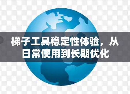 梯子工具稳定性体验，从日常使用到长期优化