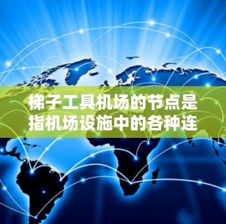 梯子工具机场的节点是指机场设施中的各种连接点和标识，用于管理和访问机场的各个部分。以下是梯子工具机场的主要节点